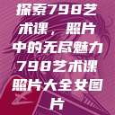 探索798艺术课，照片中的无尽魅力798艺术课照片大全女图片  第1张
