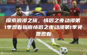 探索浪漫之旅,情侣之夜动漫第1季观看指南情侣之夜动漫第1季免费观看 第1张 探索浪漫之旅,情侣之夜动漫第1季观看指南情侣之夜动漫第1季免费观看 第1张