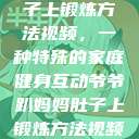 爷爷趴妈妈肚子上锻炼方法视频，一种特殊的家庭健身互动爷爷趴妈妈肚子上锻炼方法视频教程  第1张