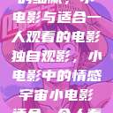 独自品味情感的细腻，小电影与适合一人观看的电影
独自观影，小电影中的情感宇宙小电影适合一个人看的电影有哪些  第1张