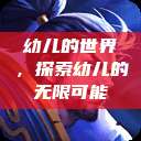 幼儿的世界，探索幼儿的无限可能  第1张