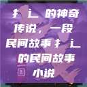 扌喿辶畐的神奇传说，一段民间故事扌喿辶畐的民间故事小说  第1张