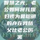 智慧之光，老公如何将儿媳妇视为最聪明的存在我姑父比老公厉害  第1张