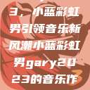 Gary2023，小蓝彩虹男引领音乐新风潮小蓝彩虹男gary2023的音乐作品师哥  第1张