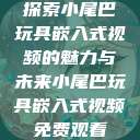 探索小尾巴玩具嵌入式视频的魅力与未来小尾巴玩具嵌入式视频免费观看  第1张