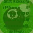 欧美Xbox与iPhone，游戏与科技的交融欧美vps与windows性能比较1  第1张