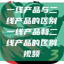 一线产品与二线产品的区别一线产品和二线产品的区别视频  第1张