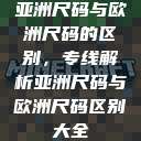 亚洲尺码与欧洲尺码的区别，专线解析亚洲尺码与欧洲尺码区别大全  第1张