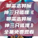 聊斋志异魔神三只狐狸《聊斋志异魔神三只狐狸》全集免费观看  第1张