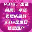 P31S，出色材质，卓越表现成色好p31s是进口还是国产  第1张