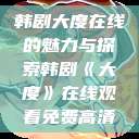 韩剧大度在线的魅力与探索韩剧《大度》在线观看免费高清 第1张 韩剧大度在线的魅力与探索韩剧《大度》在线观看免费高清 第1张