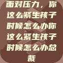 面对压力，你这么紧生孩子时候怎么办你这么紧生孩子时候怎么办总裁  第1张