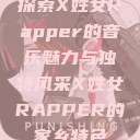 探索X姓女Rapper的音乐魅力与独特风采X姓女RAPPER的家乡特色  第1张