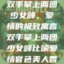 双手攀上两团少女峰，爱情的极致寓言双手攀上两团少女峰比喻爱情官色美人香  第1张