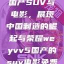 WEY VV5国产SUV与电影,展现中国制造的崛起与荣耀weyvv5国产的suv电影免费观看 第1张 WEY VV5国产SUV与电影,展现中国制造的崛起与荣耀weyvv5国产的suv电影免费观看 第1张