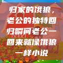 归家的饿狼，老公的独特回归瞬间老公一回来就像饿狼一样小说  第1张