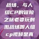 老婆玩刺激战场，与人组CP的冒险之旅老婆玩刺激战场跟人组cp视频是真的吗  第1张