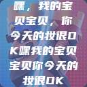 嘿，我的宝贝宝贝，你今天的妆很OK嘿我的宝贝宝贝你今天的妆很OK  第1张