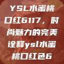 YSL水蜜桃口红6117，时尚魅力的完美诠释ysl水蜜桃口红色6  第1张