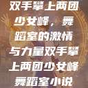 双手攀上两团少女峰，舞蹈室的激情与力量双手攀上两团少女峰舞蹈室小说  第1张