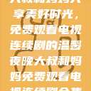 大叔和妈妈共享美好时光，免费观看电视连续剧的温馨夜晚大叔和妈妈免费观看电视连续剧全集  第1张