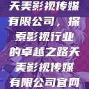 天美影视传媒有限公司，探索影视行业的卓越之路天美影视传媒有限公司官网  第1张