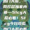揭秘今日吃瓜热门大瓜，一网打尽独家内幕—51cg大瓜必看！51cg今日吃瓜热门大瓜必看军训  第1张