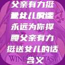 父亲有力挺送女儿的话
女儿，父亲永远为你撑腰父亲有力挺送女儿的话 含义  第1张