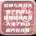 貂蝉与两只大兔子的奇幻冒险貂蝉两只大兔子的动画片在线看  第1张