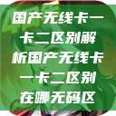 国产无线卡一卡二区别解析国产无线卡一卡二区别在哪无码区  第1张
