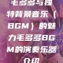 毛多多与独特背景音乐(BGM)的魅力毛多多BGM的演奏乐器介绍 第1张 毛多多与独特背景音乐(BGM)的魅力毛多多BGM的演奏乐器介绍 第1张