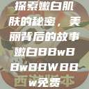 探索嫩白肌肤的秘密，美丽背后的故事嫩白BBwBBwBBWBBw免费  第1张