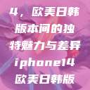 iPhone 14，欧美日韩版本间的独特魅力与差异iphone14欧美日韩版本价格  第1张