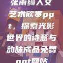 张雨绮人文艺术欣赏ppt，探索光影世界的诗意与韵味成品免费ppt网站  第1张