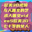 欧美3D视频与人善交的艺术人善交videoS欧美3D七十岁的女人  第1张