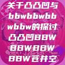 关于凸凸凹与bbwbbwbbwbbw的探讨凸凸凹BBWBBWBBWBBW苍井空  第1张