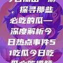 今日瓜田一游，探寻那些必吃的瓜—深度解析今日热点事件51吃瓜今日吃瓜必吃视频  第1张