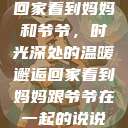 回家看到妈妈和爷爷，时光深处的温暖邂逅回家看到妈妈跟爷爷在一起的说说  第1张