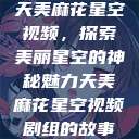 天美麻花星空视频，探索美丽星空的神秘魅力天美麻花星空视频剧组的故事  第1张