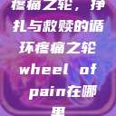 疼痛之轮，挣扎与救赎的循环疼痛之轮wheel of pain在哪里  第1张