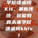 学校课桌椅KH，革新传统，赋能教育未来学校课桌椅kh1v1  第1张