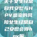 关于女生经常自我安慰与HPV感染的风险女生经常自己安慰会得hpv嘛  第1张