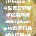 iPhone 14欧美日韩版本区别深度解析iphone14欧美日韩版本区别wa  第1张