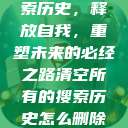 清空所有的搜索历史，释放自我，重塑未来的必经之路清空所有的搜索历史怎么删除记录呢  第1张