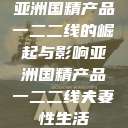 亚洲国精产品一二二线的崛起与影响亚洲国精产品一二二线夫妻性生活  第1张