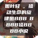 嫩叶轻槡，搡动生命的旋律嫩BBB槡BBBB搡BBBB小说  第1张