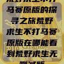荒野求生不打马赛原版的探寻之旅荒野求生不打马赛原版在哪能看到荒野求生无删减版  第1张