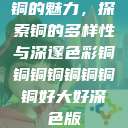 铜的魅力，探索铜的多样性与深邃色彩铜铜铜铜铜铜铜铜好大好深色版  第1张