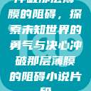 冲破那层薄膜的阻碍，探索未知世界的勇气与决心冲破那层薄膜的阻碍小说片段  第1张