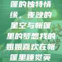 我的姐姐与帐篷的独特情缘，夜晚的星空与帐篷里的梦想我的姐姐喜欢在帐篷里睡觉英语翻译  第1张